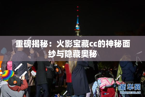 重磅揭秘：火影宝藏cc的神秘面纱与隐藏奥秘