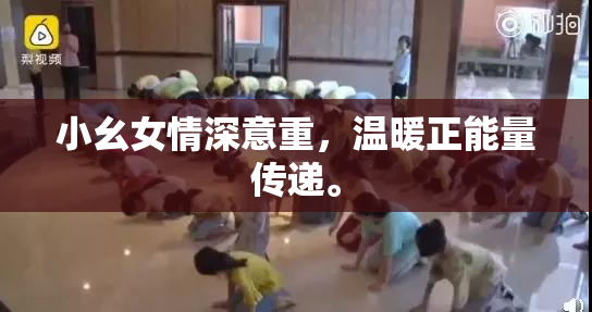 小幺女情深意重，温暖正能量传递。