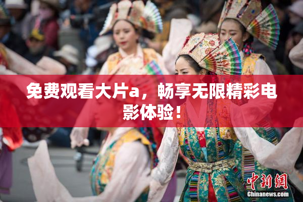 免费观看大片a，畅享无限精彩电影体验！