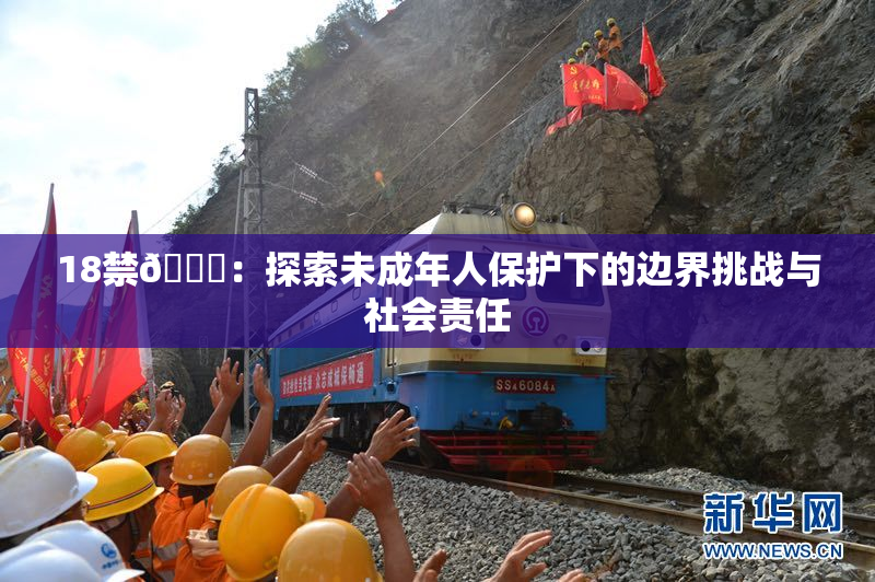 18禁🍆：探索未成年人保护下的边界挑战与社会责任