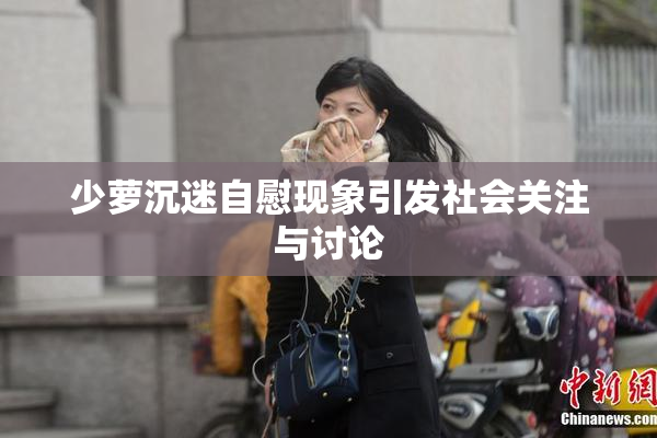 少萝沉迷自慰现象引发社会关注与讨论