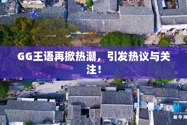 GG王语再掀热潮，引发热议与关注！