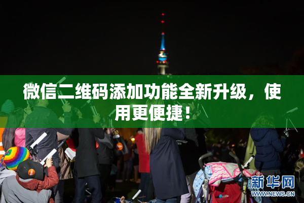 微信二维码添加功能全新升级，使用更便捷！