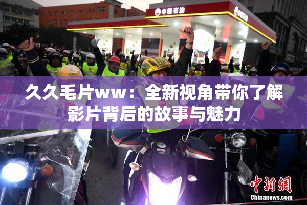 久久毛片ww：全新视角带你了解影片背后的故事与魅力