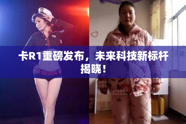 卡R1重磅发布，未来科技新标杆揭晓！