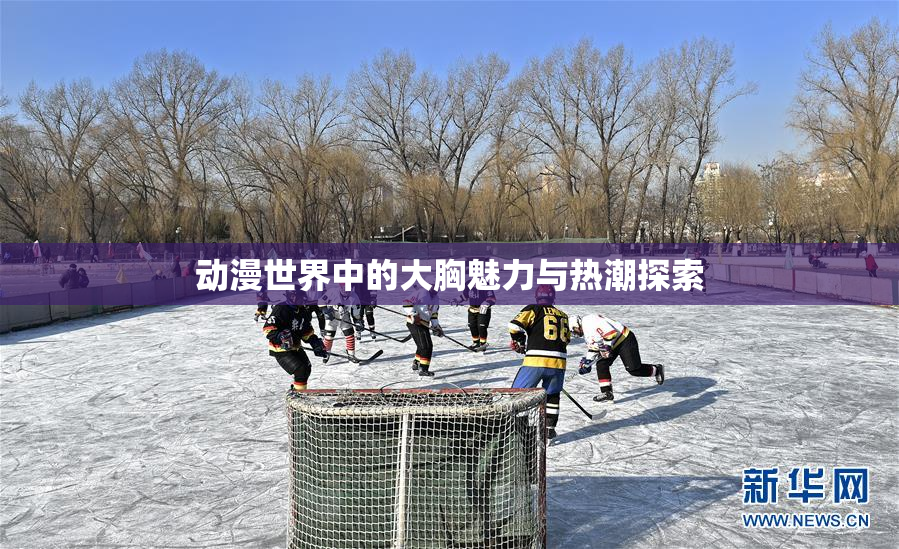 动漫世界中的大胸魅力与热潮探索