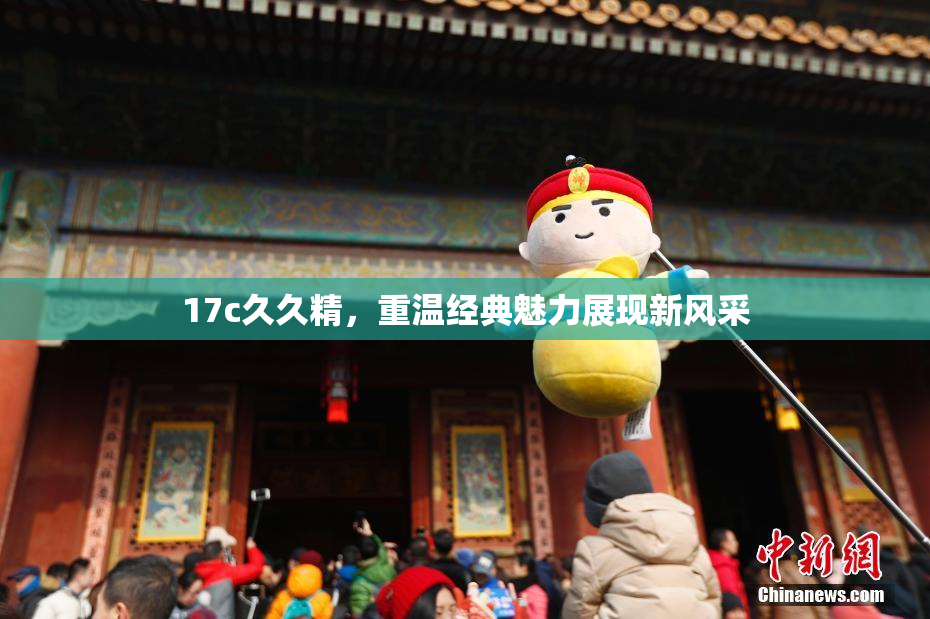 17c久久精，重温经典魅力展现新风采