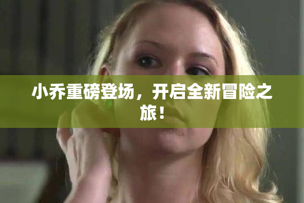小乔重磅登场，开启全新冒险之旅！
