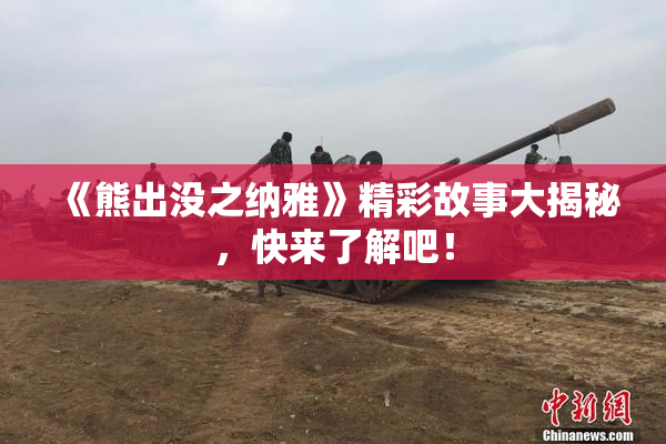 《熊出没之纳雅》精彩故事大揭秘，快来了解吧！