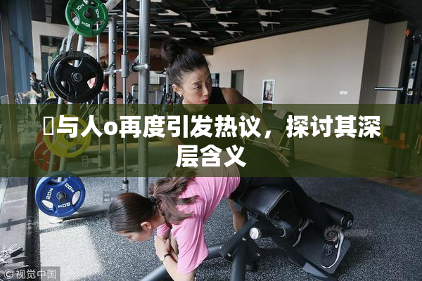 嘼与人o再度引发热议，探讨其深层含义