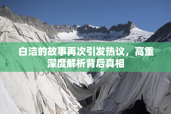 白洁的故事再次引发热议，高重深度解析背后真相