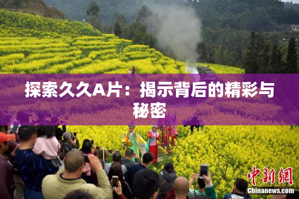 探索久久A片：揭示背后的精彩与秘密