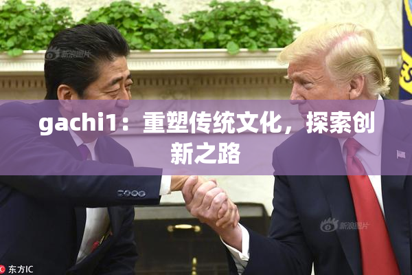 gachi1：重塑传统文化，探索创新之路