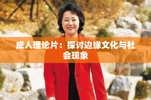 成人理论片：探讨边缘文化与社会现象