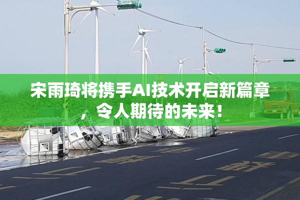 宋雨琦将携手AI技术开启新篇章，令人期待的未来！