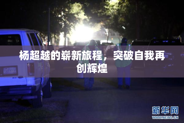 杨超越的崭新旅程，突破自我再创辉煌