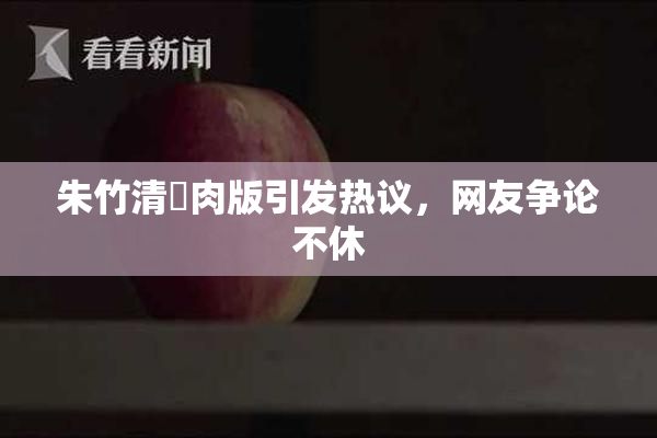 朱竹清婬肉版引发热议，网友争论不休