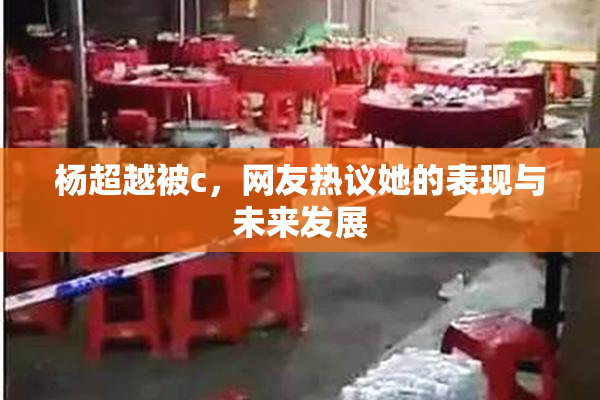 杨超越被c，网友热议她的表现与未来发展