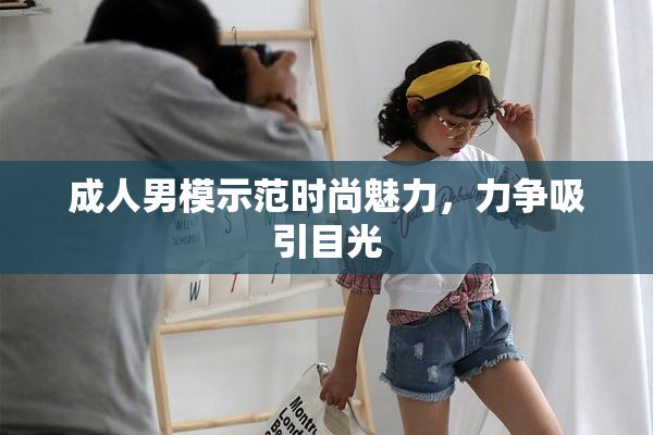 成人男模示范时尚魅力，力争吸引目光