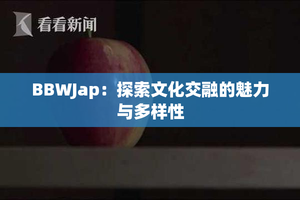 BBWJap：探索文化交融的魅力与多样性
