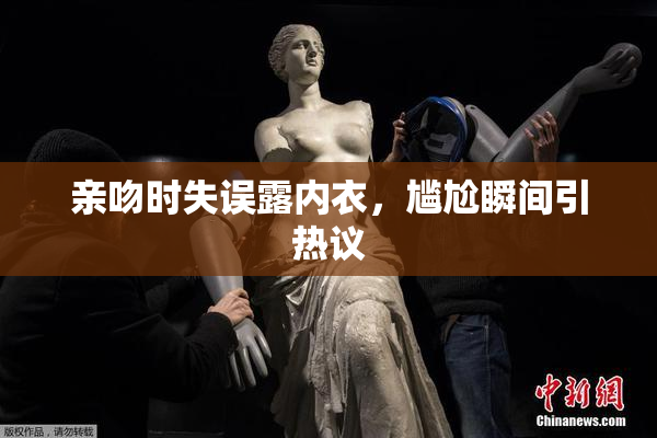 亲吻时失误露内衣，尴尬瞬间引热议
