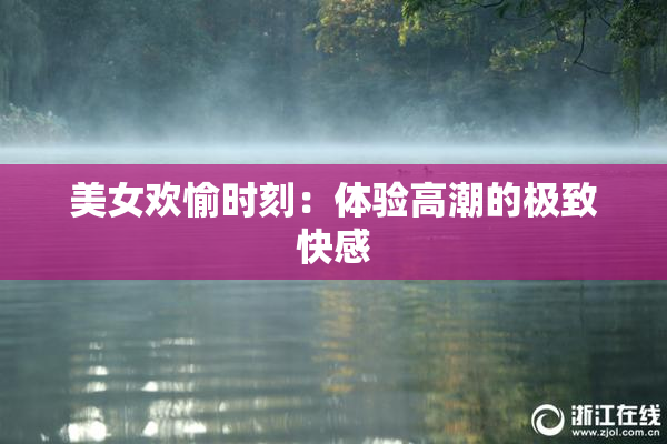 美女欢愉时刻：体验高潮的极致快感