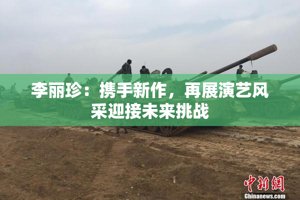 李丽珍：携手新作，再展演艺风采迎接未来挑战
