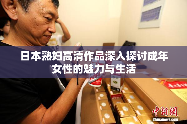 日本熟妇高清作品深入探讨成年女性的魅力与生活