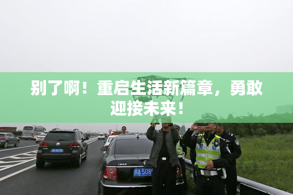 别了啊！重启生活新篇章，勇敢迎接未来！