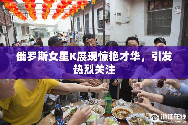 俄罗斯女星K展现惊艳才华，引发热烈关注