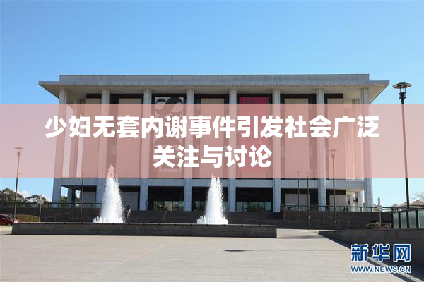 少妇无套内谢事件引发社会广泛关注与讨论