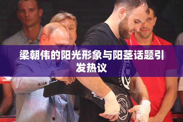 梁朝伟的阳光形象与阳茎话题引发热议