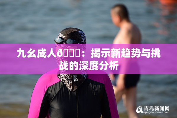 九幺成人🔞：揭示新趋势与挑战的深度分析