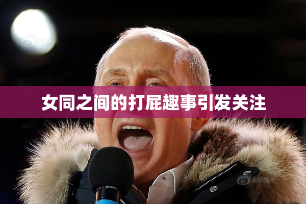 女同之间的打屁趣事引发关注