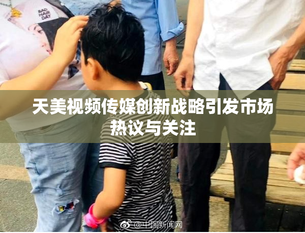 天美视频传媒创新战略引发市场热议与关注