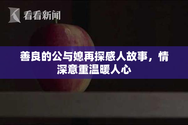 善良的公与媳再探感人故事，情深意重温暖人心