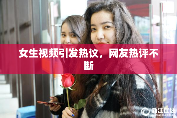 女生视频引发热议，网友热评不断