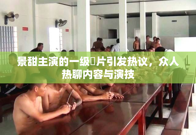 景甜主演的一级婬片引发热议，众人热聊内容与演技