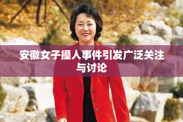 安徽女子搡人事件引发广泛关注与讨论