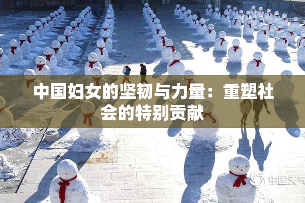中国妇女的坚韧与力量：重塑社会的特别贡献
