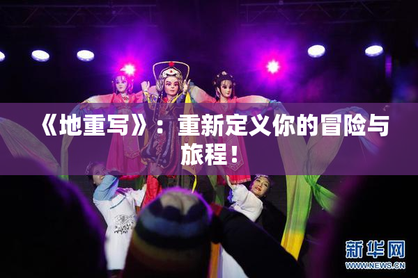《地重写》：重新定义你的冒险与旅程！
