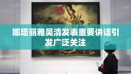 娜塔丽雅吴清发表重要讲话引发广泛关注