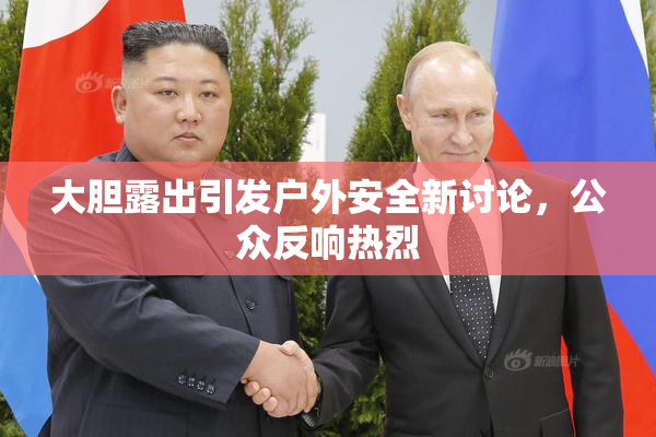 大胆露出引发户外安全新讨论，公众反响热烈