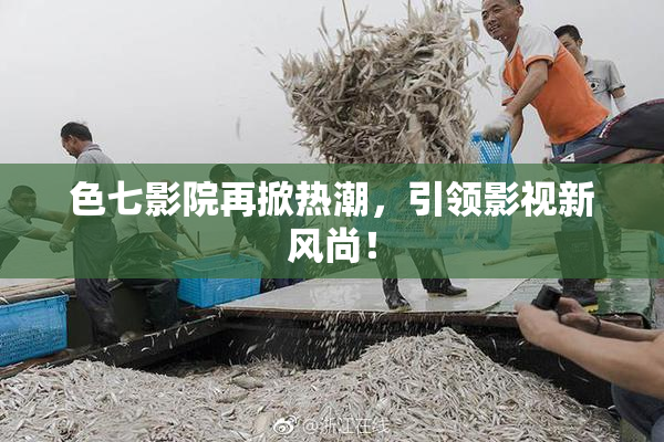 色七影院再掀热潮，引领影视新风尚！