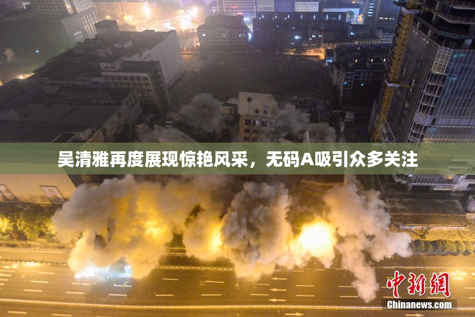 吴清雅再度展现惊艳风采，无码A吸引众多关注