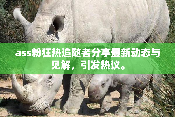 ass粉狂热追随者分享最新动态与见解，引发热议。