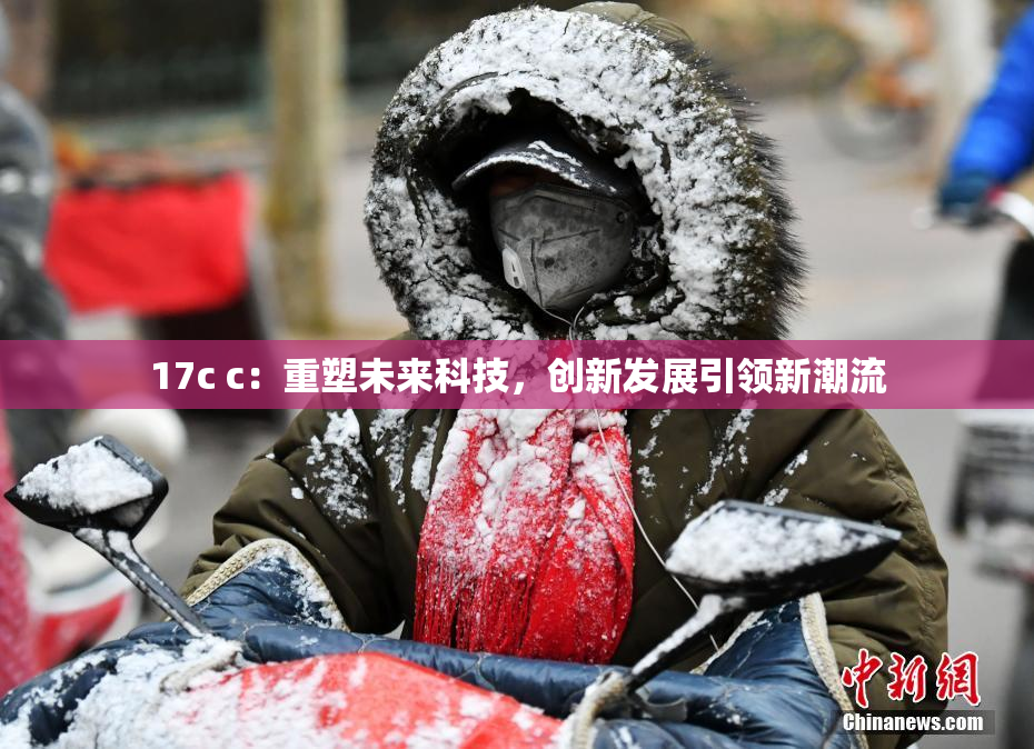 17c c：重塑未来科技，创新发展引领新潮流