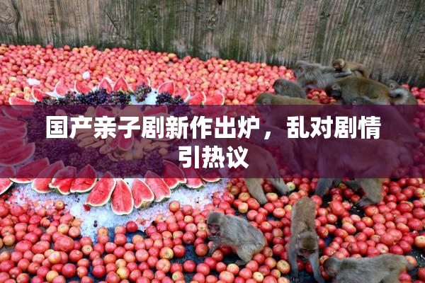 国产亲子剧新作出炉，乱对剧情引热议
