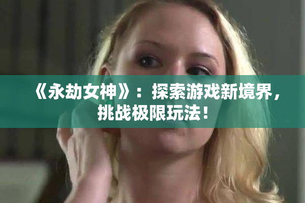 《永劫女神》：探索游戏新境界，挑战极限玩法！