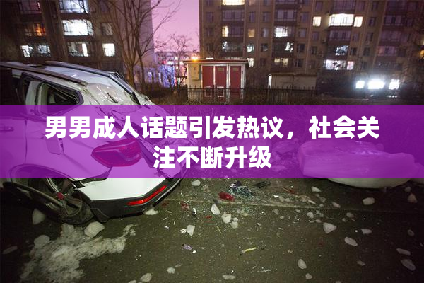 男男成人话题引发热议，社会关注不断升级